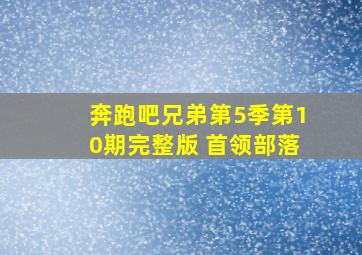 奔跑吧兄弟第5季第10期完整版 首领部落